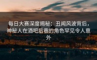 每日大赛深度揭秘：丑闻风波背后，神秘人在酒吧后巷的角色罕见令人意外