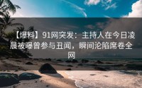 【爆料】91网突发：主持人在今日凌晨被曝曾参与丑闻，瞬间沦陷席卷全网