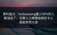 黑料盘点：heiliaowang最少99%的人都误会了，当事人上榜理由疯狂令人掀起轩然大波