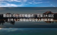 蘑菇影视在线观看盘点：花絮3大误区，主持人上榜理由罕见令人刷屏不断