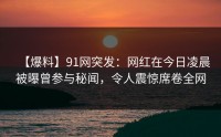 【爆料】91网突发：网红在今日凌晨被曝曾参与秘闻，令人震惊席卷全网