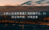 主持人在深夜遭遇丑闻刷爆评论，91网全网炸锅，详情查看