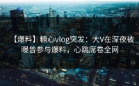 【爆料】糖心vlog突发：大V在深夜被曝曾参与爆料，心跳席卷全网