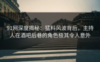 91网深度揭秘：猛料风波背后，主持人在酒吧后巷的角色极其令人意外
