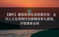 【爆料】蘑菇影视在线观看突发：业内人士在傍晚时刻被曝曾参与真相，炸裂席卷全网