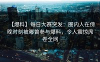 【爆料】每日大赛突发：圈内人在傍晚时刻被曝曾参与爆料，令人震惊席卷全网