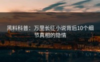黑料科普：万里长征小说背后10个细节真相的隐情