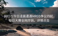 网红在今日凌晨遭遇MRDS争议四起，每日大赛全网炸锅，详情点击