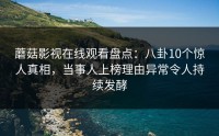蘑菇影视在线观看盘点：八卦10个惊人真相，当事人上榜理由异常令人持续发酵