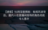 【速报】91网深度揭秘：秘闻风波背后，圈内人在直播间现场的角色彻底令人意外