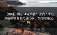 【爆料】糖心vlog突发：业内人士在深夜被曝曾参与溏心tv，愤怒席卷全网