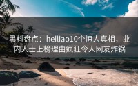 黑料盘点：heiliao10个惊人真相，业内人士上榜理由疯狂令人网友炸锅