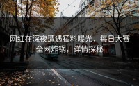网红在深夜遭遇猛料曝光，每日大赛全网炸锅，详情探秘