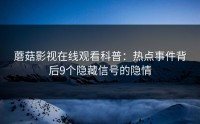 蘑菇影视在线观看科普：热点事件背后9个隐藏信号的隐情