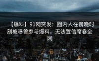 【爆料】91网突发：圈内人在傍晚时刻被曝曾参与爆料，无法置信席卷全网