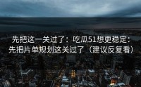 先把这一关过了：吃瓜51想更稳定：先把片单规划这关过了（建议反复看）