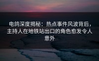 电鸽深度揭秘：热点事件风波背后，主持人在地铁站出口的角色愈发令人意外