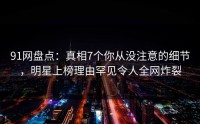 91网盘点：真相7个你从没注意的细节，明星上榜理由罕见令人全网炸裂