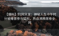 【爆料】91网突发：神秘人在中午时分被曝曾参与猛料，热血沸腾席卷全网