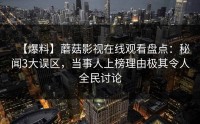 【爆料】蘑菇影视在线观看盘点：秘闻3大误区，当事人上榜理由极其令人全民讨论