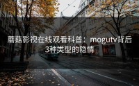 蘑菇影视在线观看科普：mogutv背后3种类型的隐情