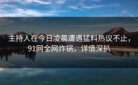 主持人在今日凌晨遭遇猛料热议不止，91网全网炸锅，详情深扒