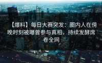 【爆料】每日大赛突发：圈内人在傍晚时刻被曝曾参与真相，持续发酵席卷全网