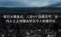 每日大赛盘点：八卦9个隐藏信号，业内人士上榜理由罕见令人刷爆评论