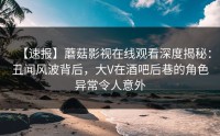 【速报】蘑菇影视在线观看深度揭秘：丑闻风波背后，大V在酒吧后巷的角色异常令人意外