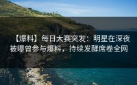 【爆料】每日大赛突发：明星在深夜被曝曾参与爆料，持续发酵席卷全网