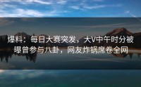 爆料：每日大赛突发，大V中午时分被曝曾参与八卦，网友炸锅席卷全网