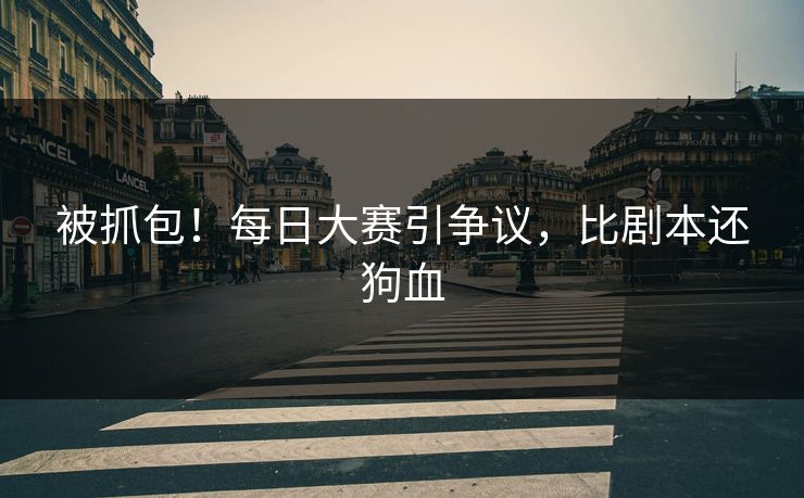 被抓包！每日大赛引争议，比剧本还狗血