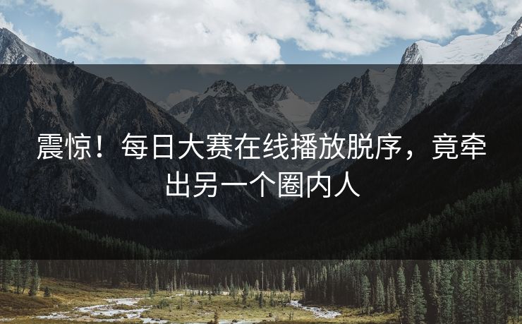 震惊！每日大赛在线播放脱序，竟牵出另一个圈内人