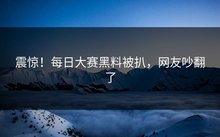 震惊！每日大赛黑料被扒，网友吵翻了