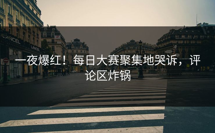 一夜爆红！每日大赛聚集地哭诉，评论区炸锅