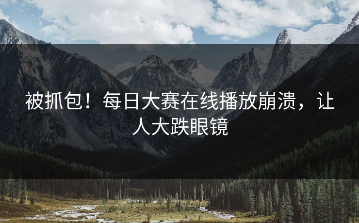 被抓包！每日大赛在线播放崩溃，让人大跌眼镜