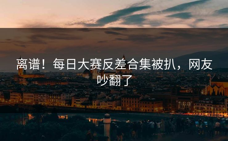离谱！每日大赛反差合集被扒，网友吵翻了