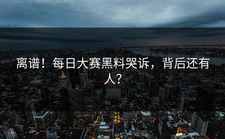 离谱！每日大赛黑料哭诉，背后还有人？