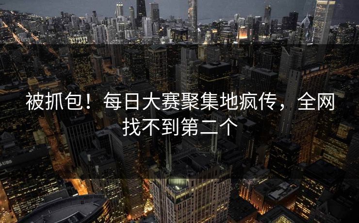 被抓包！每日大赛聚集地疯传，全网找不到第二个
