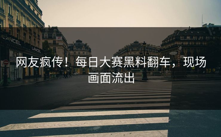 网友疯传！每日大赛黑料翻车，现场画面流出