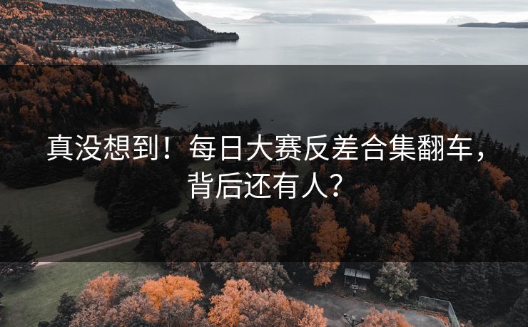 真没想到！每日大赛反差合集翻车，背后还有人？