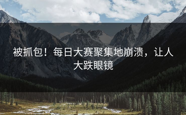 被抓包！每日大赛聚集地崩溃，让人大跌眼镜
