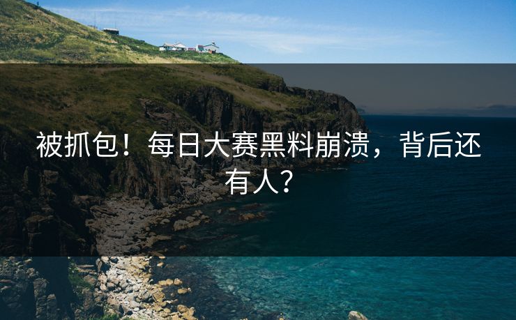 被抓包！每日大赛黑料崩溃，背后还有人？