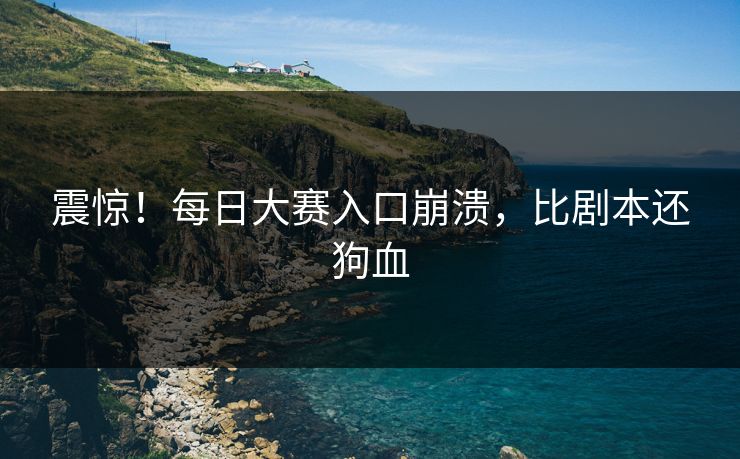 震惊！每日大赛入口崩溃，比剧本还狗血