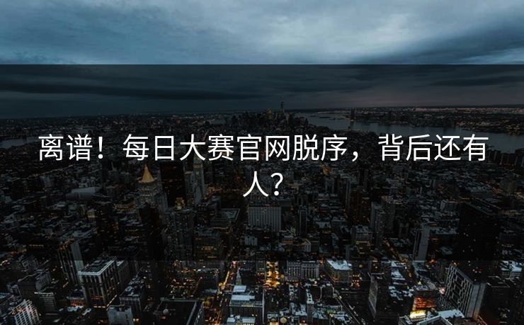 离谱！每日大赛官网脱序，背后还有人？