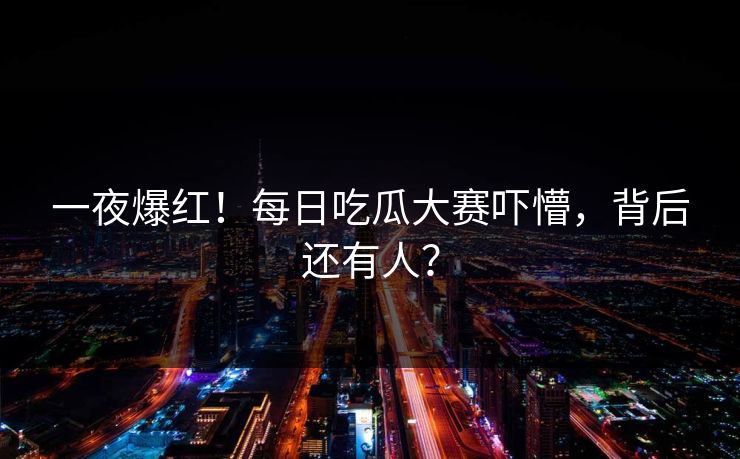 一夜爆红！每日吃瓜大赛吓懵，背后还有人？