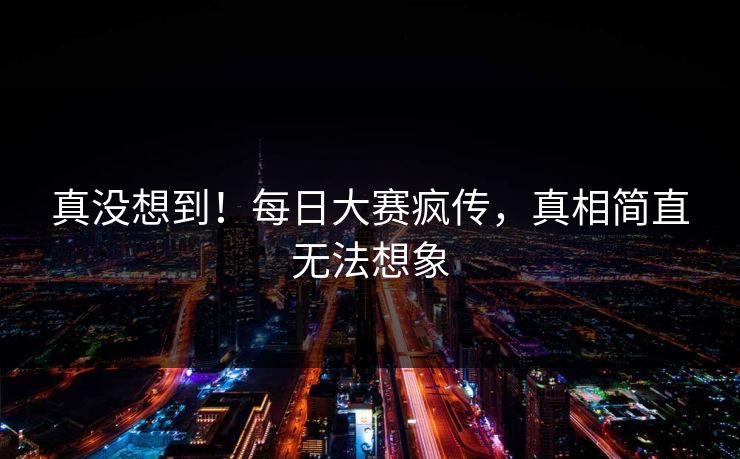 真没想到！每日大赛疯传，真相简直无法想象