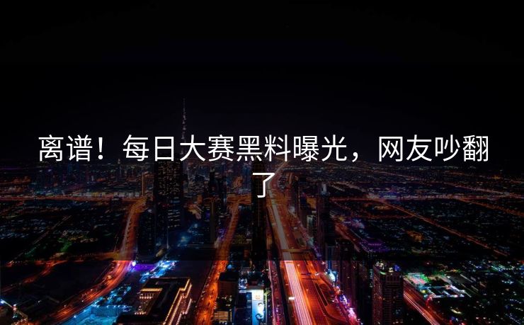 离谱！每日大赛黑料曝光，网友吵翻了