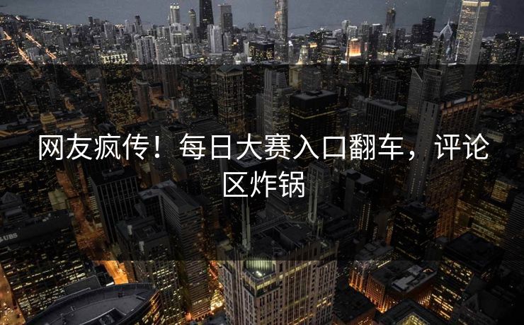 网友疯传！每日大赛入口翻车，评论区炸锅