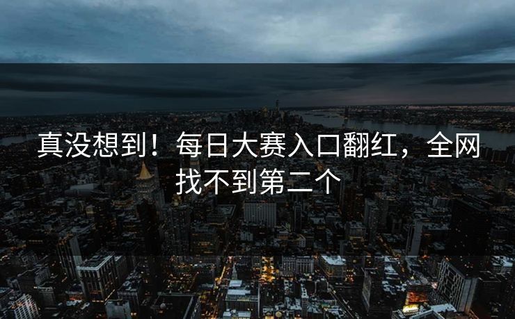 真没想到！每日大赛入口翻红，全网找不到第二个
